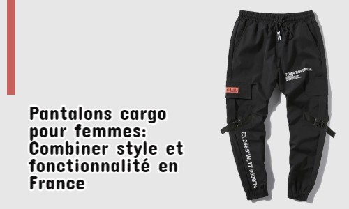 Pantalons cargo pour femmes: Combiner style et fonctionnalité en France